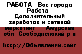 РАБОТА - Все города Работа » Дополнительный заработок и сетевой маркетинг   . Амурская обл.,Свободненский р-н